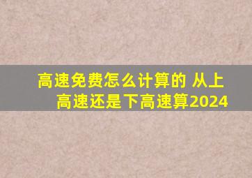 高速免费怎么计算的 从上高速还是下高速算2024